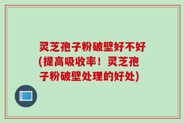 灵芝孢子粉破壁好不好(提高吸收率!灵芝孢子粉破壁处理的好处) 灵芝孢子粉破壁好不好(提高吸收率!灵芝孢子粉破壁处理的好处)