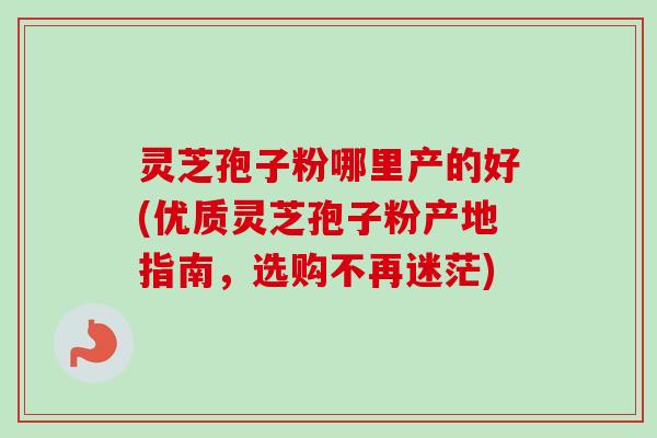 灵芝孢子粉哪里产的好(优质灵芝孢子粉产地指南,选购不再迷茫) 灵芝孢子粉哪里产的好(优质灵芝孢子粉产地指南,选购不再迷茫)