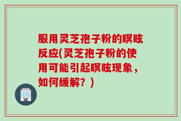 服用灵芝孢子粉的瞑眩反应(灵芝孢子粉的使用可能引起瞑眩现象，如何缓解？)