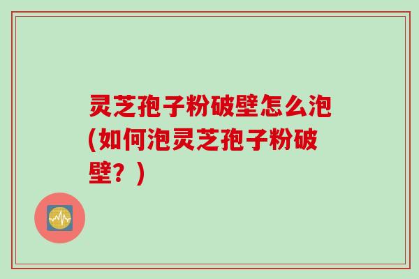 灵芝孢子粉破壁怎么泡(如何泡灵芝孢子粉破壁？)