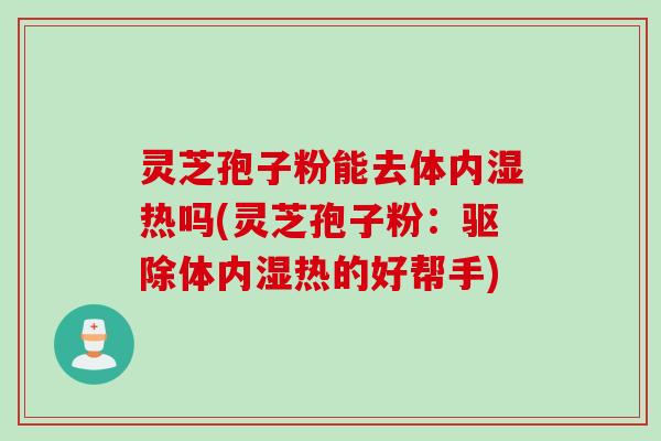 灵芝孢子粉能去体内湿热吗(灵芝孢子粉：驱除体内湿热的好帮手)