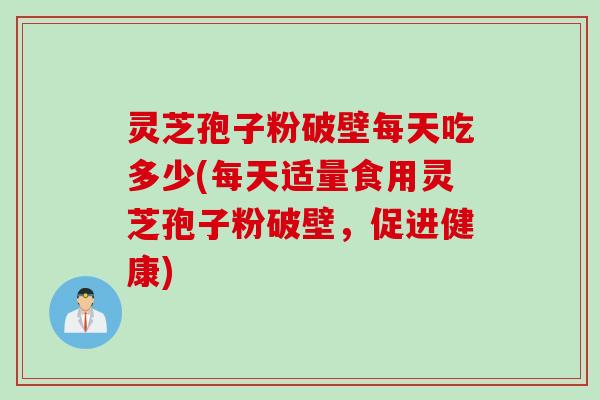 灵芝孢子粉破壁每天吃多少(每天适量食用灵芝孢子粉破壁，促进健康)