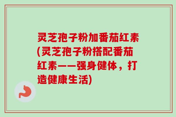 灵芝孢子粉加番茄红素(灵芝孢子粉搭配番茄红素——强身健体，打造健康生活)