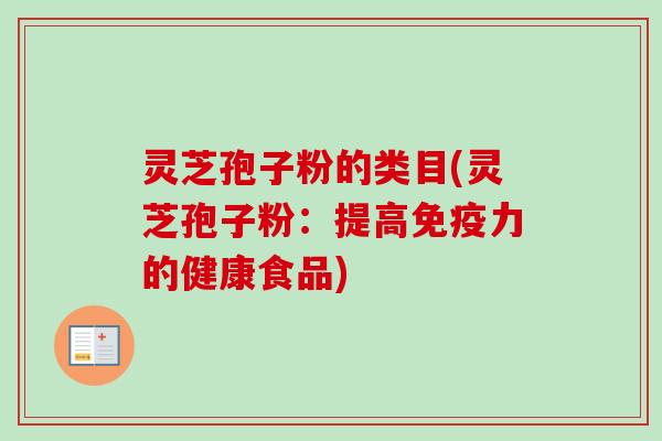 灵芝孢子粉的类目(灵芝孢子粉:提高免疫力的健康食品) 灵芝孢子粉的类目(灵芝孢子粉:提高免疫力的健康食品)