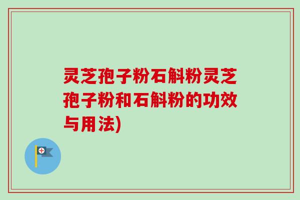 灵芝孢子粉石斛粉灵芝孢子粉和石斛粉的功效与用法)