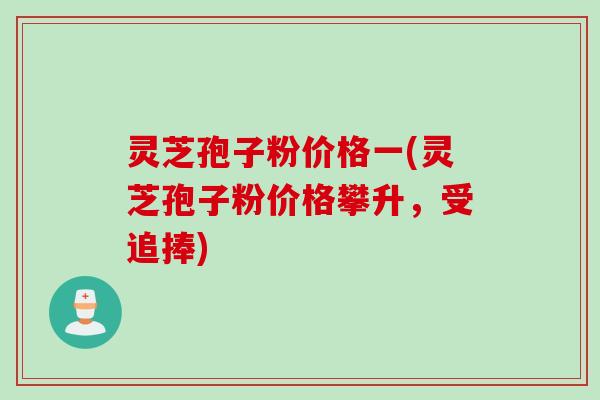 灵芝孢子粉价格一(灵芝孢子粉价格攀升,受追捧) 灵芝孢子粉价格一(灵芝孢子粉价格攀升,受追捧)