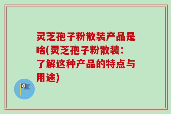 灵芝孢子粉散装产品是啥(灵芝孢子粉散装:了解这种产品的特点与用途) 灵芝孢子粉散装产品是啥(灵芝孢子粉散装:了解这种产品的特点与用途)