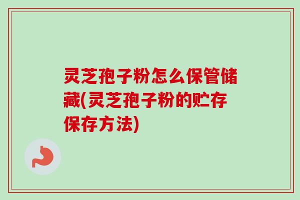 灵芝孢子粉怎么保管储藏(灵芝孢子粉的贮存保存方法)