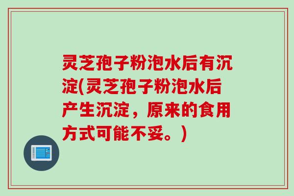 灵芝孢子粉泡水后有沉淀(灵芝孢子粉泡水后产生沉淀，原来的食用方式可能不妥。)