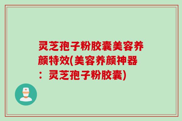 灵芝孢子粉胶囊美容养颜特效(美容养颜神器:灵芝孢子粉胶囊) 灵芝孢子粉胶囊美容养颜特效(美容养颜神器:灵芝孢子粉胶囊)