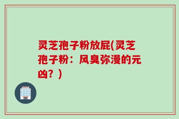 灵芝孢子粉放屁(灵芝孢子粉：风臭弥漫的元凶？)