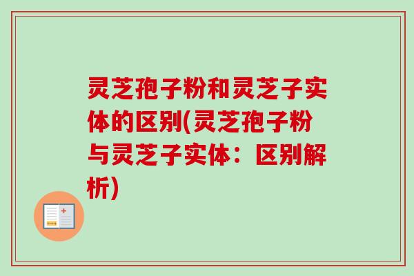 灵芝孢子粉和灵芝子实体的区别(灵芝孢子粉与灵芝子实体:区别解析) 灵芝孢子粉和灵芝子实体的区别(灵芝孢子粉与灵芝子实体:区别解析)