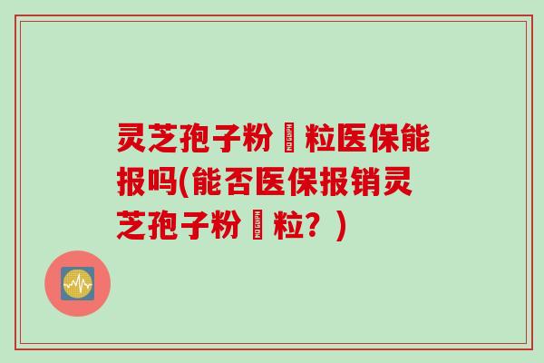 灵芝孢子粉粿粒医保能报吗(能否医保报销灵芝孢子粉粿粒？)