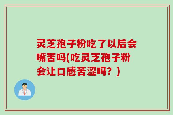 灵芝孢子粉吃了以后会嘴苦吗(吃灵芝孢子粉会让口感苦涩吗？)