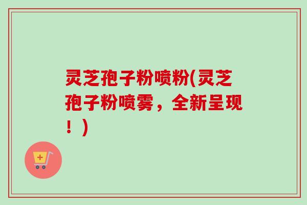 灵芝孢子粉喷粉(灵芝孢子粉喷雾，全新呈现！)