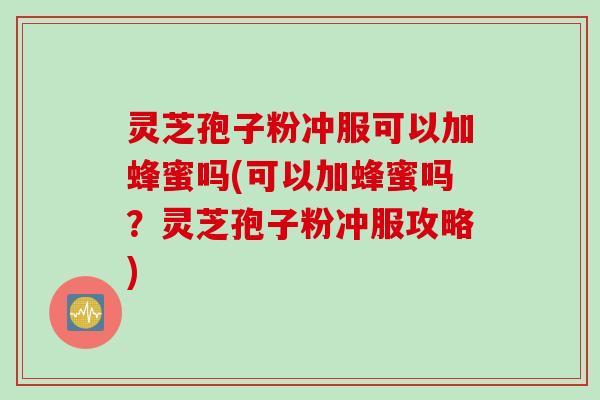 灵芝孢子粉冲服可以加蜂蜜吗(可以加蜂蜜吗？灵芝孢子粉冲服攻略)