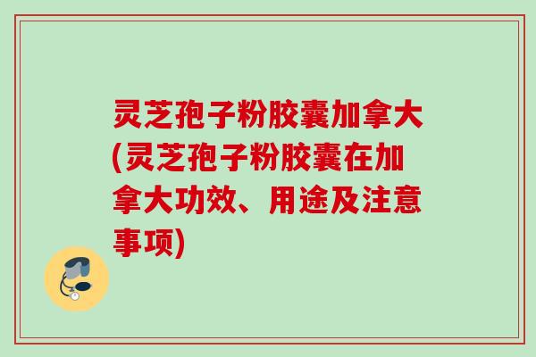 灵芝孢子粉胶囊加拿大(灵芝孢子粉胶囊在加拿大功效、用途及注意事项) 灵芝孢子粉胶囊加拿大(灵芝孢子粉胶囊在加拿大功效、用途及注意事项)