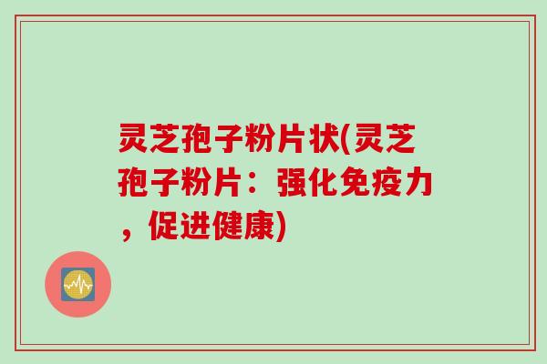 灵芝孢子粉片状(灵芝孢子粉片:强化免疫力,促进健康) 灵芝孢子粉片状(灵芝孢子粉片:强化免疫力,促进健康)