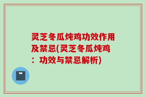 灵芝冬瓜炖鸡功效作用及禁忌(灵芝冬瓜炖鸡：功效与禁忌解析)