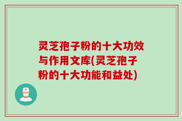 灵芝孢子粉的十大功效与作用文库(灵芝孢子粉的十大功能和益处)