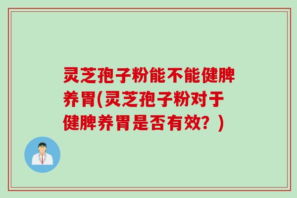 灵芝孢子粉能不能健脾养胃(灵芝孢子粉对于健脾养胃是否有效?) 灵芝孢子粉能不能健脾养胃(灵芝孢子粉对于健脾养胃是否有效?)