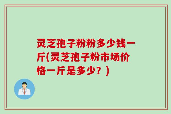 灵芝孢子粉粉多少钱一斤(灵芝孢子粉市场价格一斤是多少？)