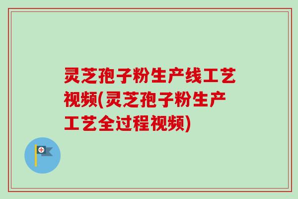 灵芝孢子粉生产线工艺视频(灵芝孢子粉生产工艺全过程视频)
