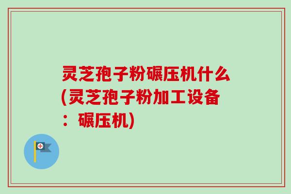 灵芝孢子粉碾压机什么(灵芝孢子粉加工设备：碾压机)