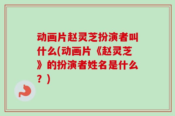 动画片赵灵芝扮演者叫什么(动画片《赵灵芝》的扮演者姓名是什么？)