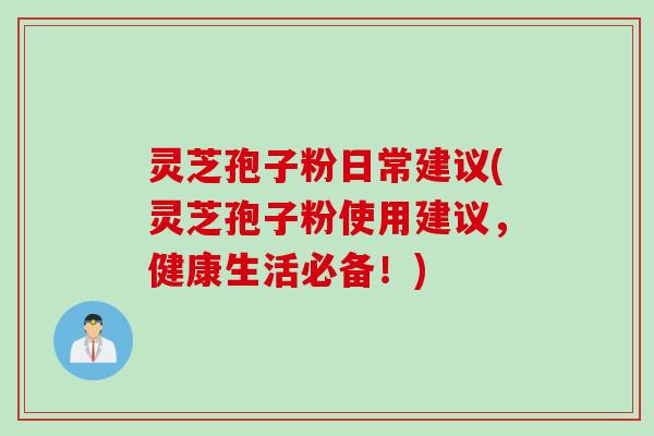 灵芝孢子粉日常建议(灵芝孢子粉使用建议,健康生活必备!) 灵芝孢子粉日常建议(灵芝孢子粉使用建议,健康生活必备!)