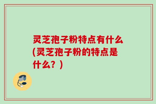 灵芝孢子粉特点有什么(灵芝孢子粉的特点是什么？)