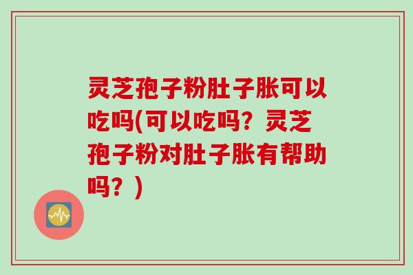 灵芝孢子粉肚子胀可以吃吗(可以吃吗?灵芝孢子粉对肚子胀有帮助吗?) 灵芝孢子粉肚子胀可以吃吗(可以吃吗?灵芝孢子粉对肚子胀有帮助吗?)