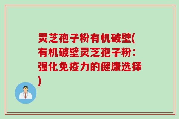 灵芝孢子粉有机破壁(有机破壁灵芝孢子粉：强化免疫力的健康选择)