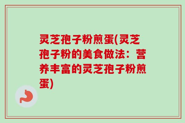 灵芝孢子粉煎蛋(灵芝孢子粉的美食做法:营养丰富的灵芝孢子粉煎蛋) 灵芝孢子粉煎蛋(灵芝孢子粉的美食做法:营养丰富的灵芝孢子粉煎蛋)