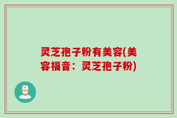 灵芝孢子粉有美容(美容福音:灵芝孢子粉) 灵芝孢子粉有美容(美容福音:灵芝孢子粉)