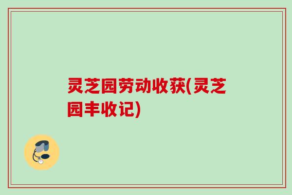 灵芝园劳动收获(灵芝园丰收记)