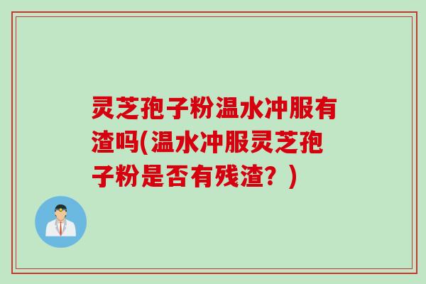 灵芝孢子粉温水冲服有渣吗(温水冲服灵芝孢子粉是否有残渣？)