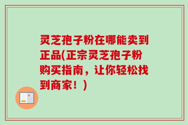 灵芝孢子粉在哪能卖到正品(正宗灵芝孢子粉购买指南，让你轻松找到商家！)