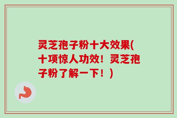灵芝孢子粉十大效果(十项惊人功效！灵芝孢子粉了解一下！)