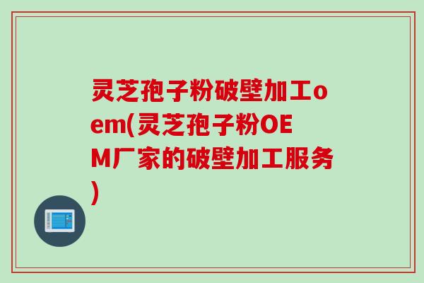 灵芝孢子粉破壁加工oem(灵芝孢子粉OEM厂家的破壁加工服务)