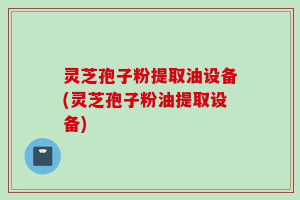 灵芝孢子粉提取油设备(灵芝孢子粉油提取设备)