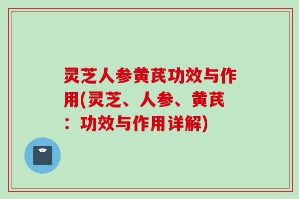 灵芝人参黄芪功效与作用(灵芝、人参、黄芪：功效与作用详解)