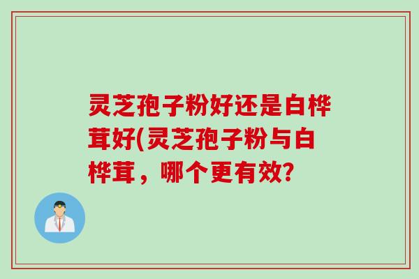 灵芝孢子粉好还是白桦茸好(灵芝孢子粉与白桦茸，哪个更有效？