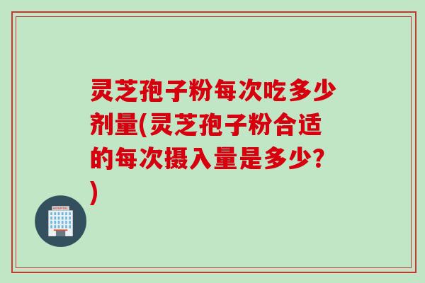 灵芝孢子粉每次吃多少剂量(灵芝孢子粉合适的每次摄入量是多少?) 灵芝孢子粉每次吃多少剂量(灵芝孢子粉合适的每次摄入量是多少?)