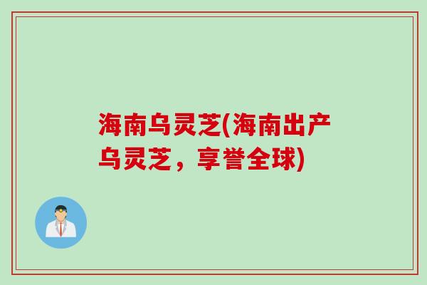 海南乌灵芝(海南出产乌灵芝，享誉全球)