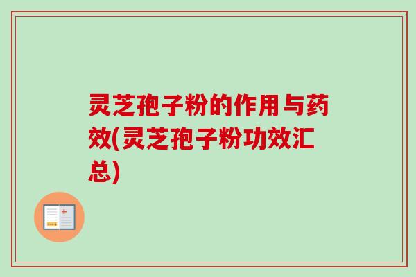 灵芝孢子粉的作用与药效(灵芝孢子粉功效汇总)