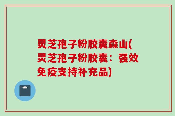 灵芝孢子粉胶囊森山(灵芝孢子粉胶囊：强效免疫支持补充品)