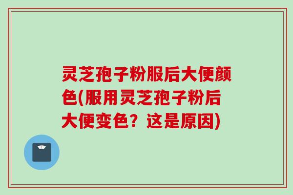灵芝孢子粉服后大便颜色(服用灵芝孢子粉后大便变色？这是原因)
