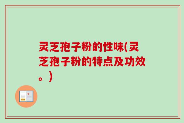 灵芝孢子粉的性味(灵芝孢子粉的特点及功效。) 灵芝孢子粉的性味(灵芝孢子粉的特点及功效。)
