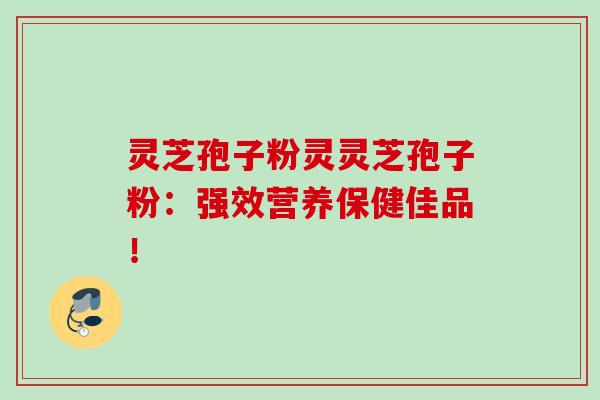 灵芝孢子粉灵灵芝孢子粉:强效营养保健佳品! 灵芝孢子粉灵灵芝孢子粉:强效营养保健佳品!